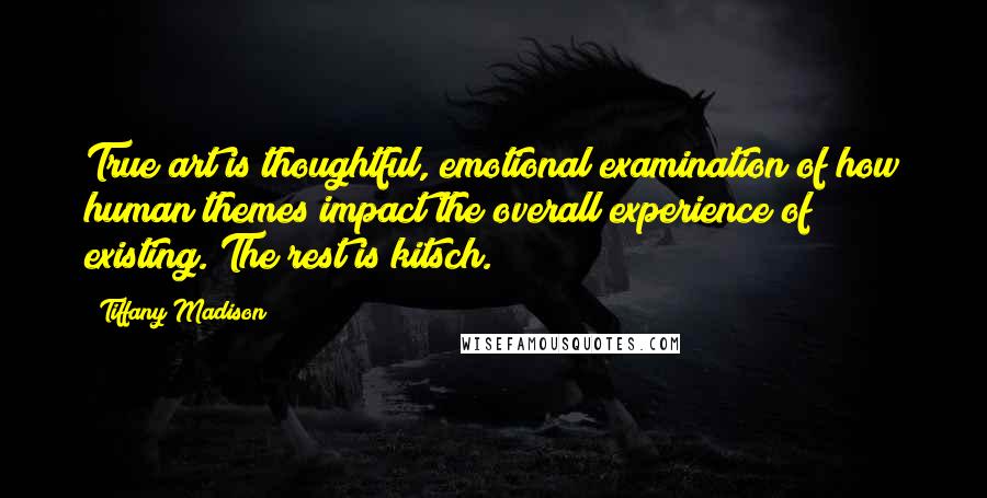 Tiffany Madison Quotes: True art is thoughtful, emotional examination of how human themes impact the overall experience of existing. The rest is kitsch.