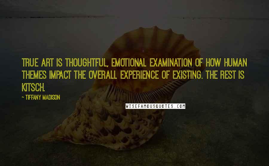 Tiffany Madison Quotes: True art is thoughtful, emotional examination of how human themes impact the overall experience of existing. The rest is kitsch.