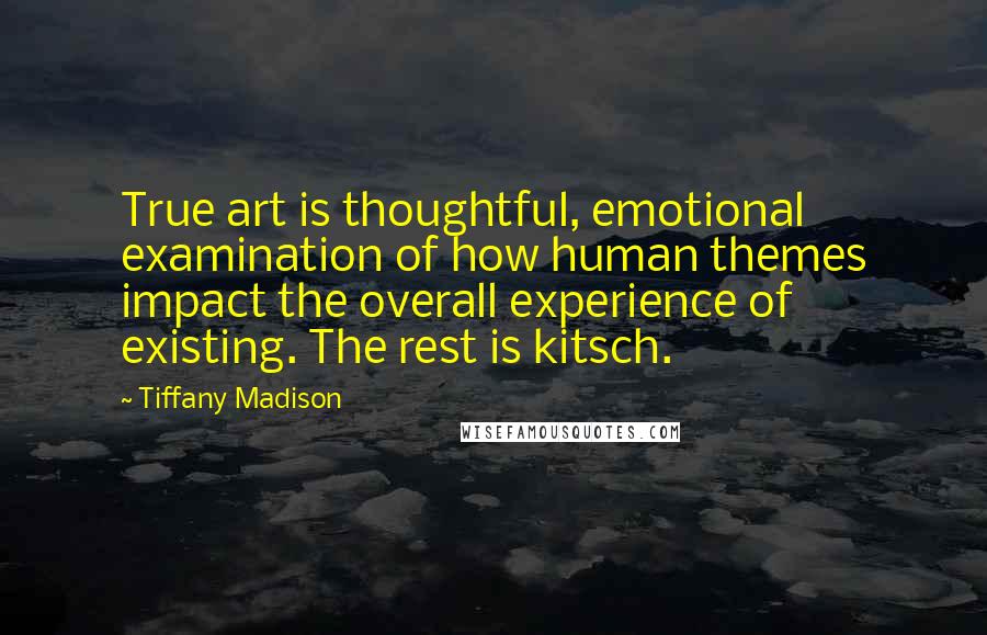 Tiffany Madison Quotes: True art is thoughtful, emotional examination of how human themes impact the overall experience of existing. The rest is kitsch.