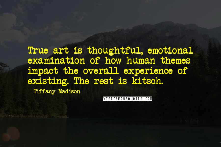 Tiffany Madison Quotes: True art is thoughtful, emotional examination of how human themes impact the overall experience of existing. The rest is kitsch.