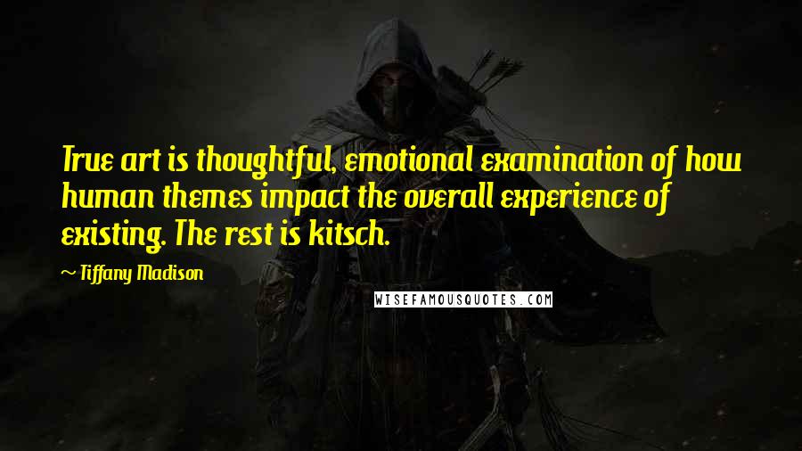 Tiffany Madison Quotes: True art is thoughtful, emotional examination of how human themes impact the overall experience of existing. The rest is kitsch.