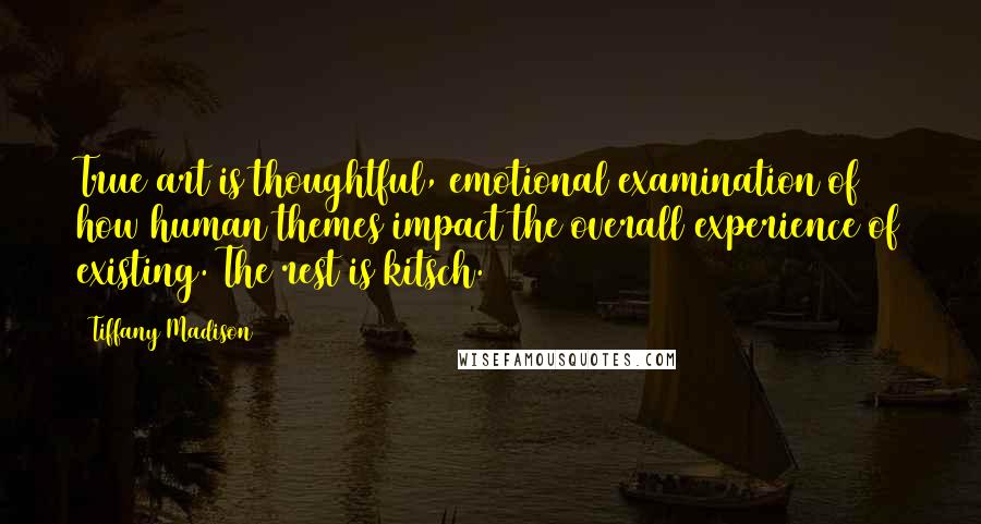 Tiffany Madison Quotes: True art is thoughtful, emotional examination of how human themes impact the overall experience of existing. The rest is kitsch.