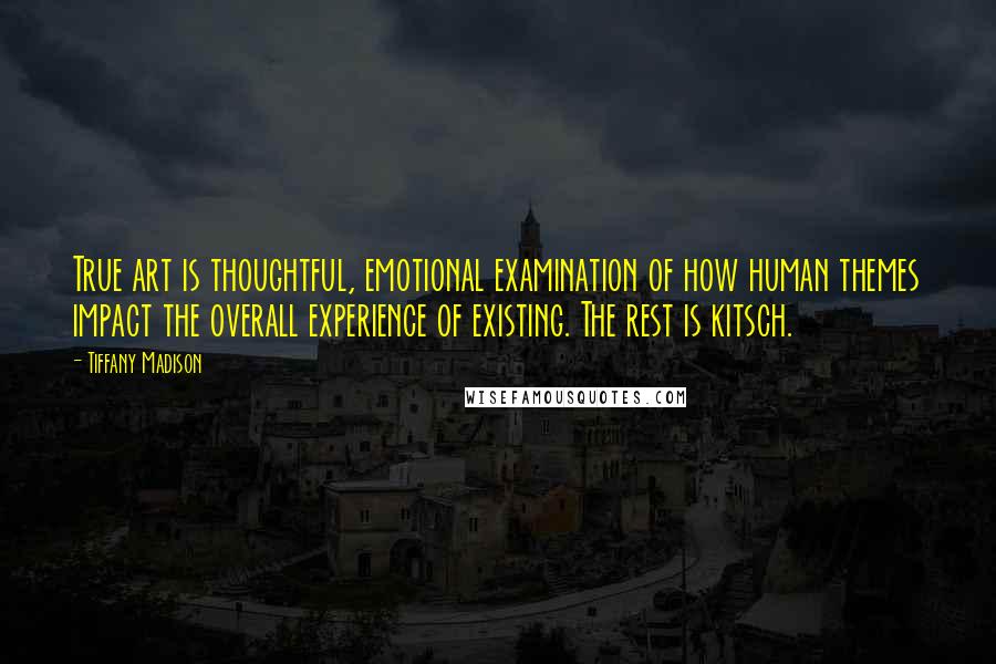 Tiffany Madison Quotes: True art is thoughtful, emotional examination of how human themes impact the overall experience of existing. The rest is kitsch.