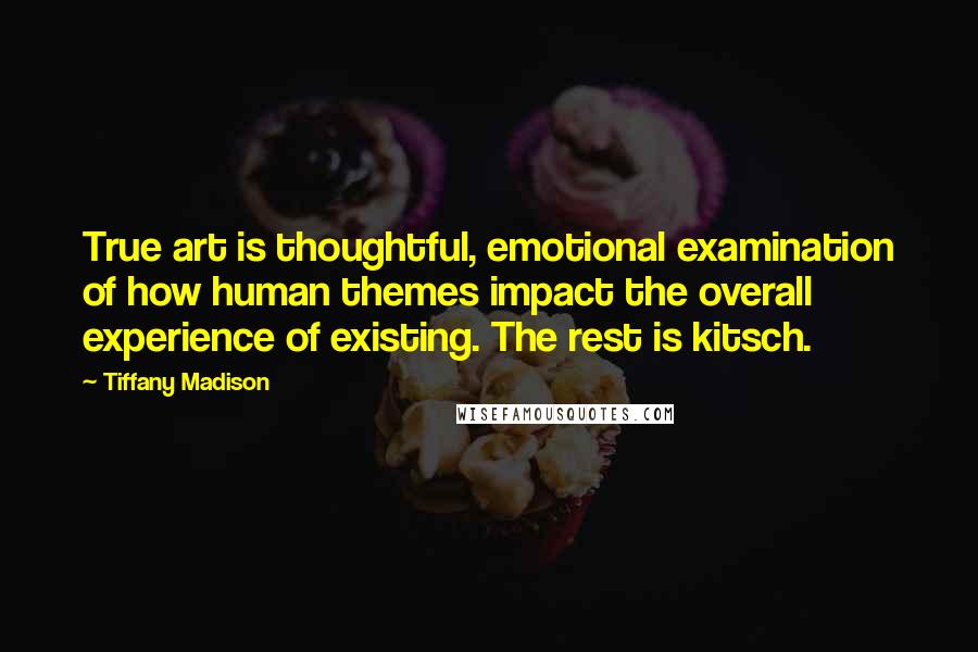 Tiffany Madison Quotes: True art is thoughtful, emotional examination of how human themes impact the overall experience of existing. The rest is kitsch.