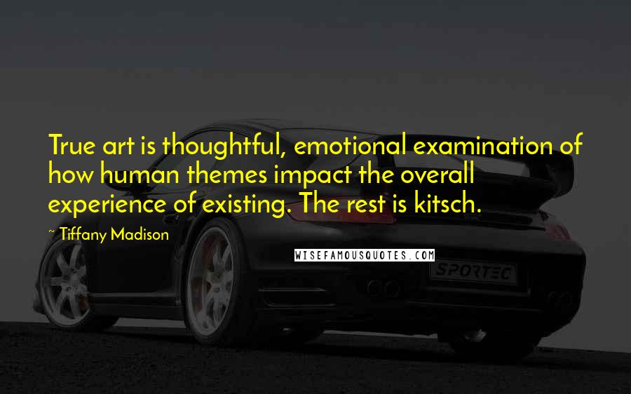 Tiffany Madison Quotes: True art is thoughtful, emotional examination of how human themes impact the overall experience of existing. The rest is kitsch.