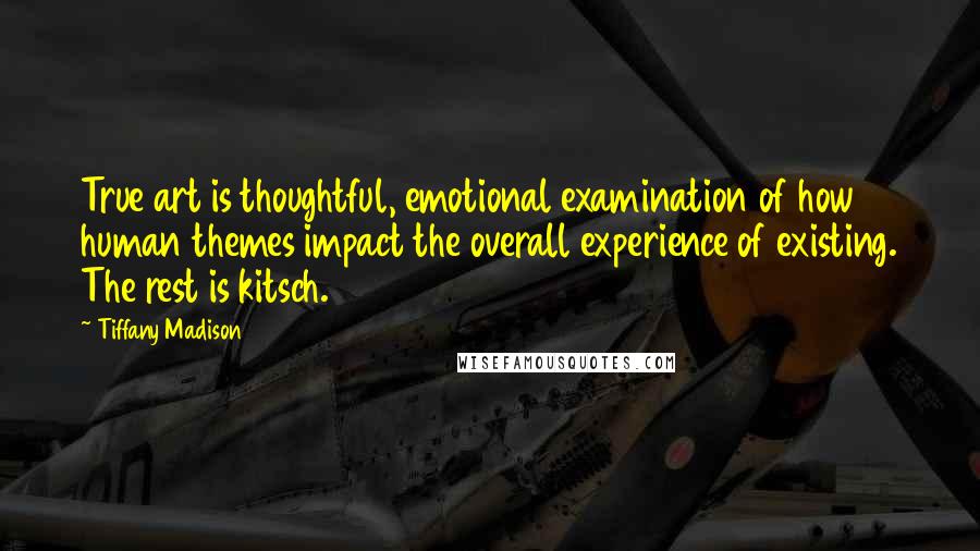 Tiffany Madison Quotes: True art is thoughtful, emotional examination of how human themes impact the overall experience of existing. The rest is kitsch.