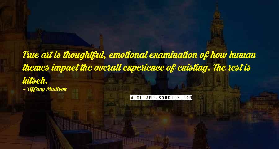 Tiffany Madison Quotes: True art is thoughtful, emotional examination of how human themes impact the overall experience of existing. The rest is kitsch.