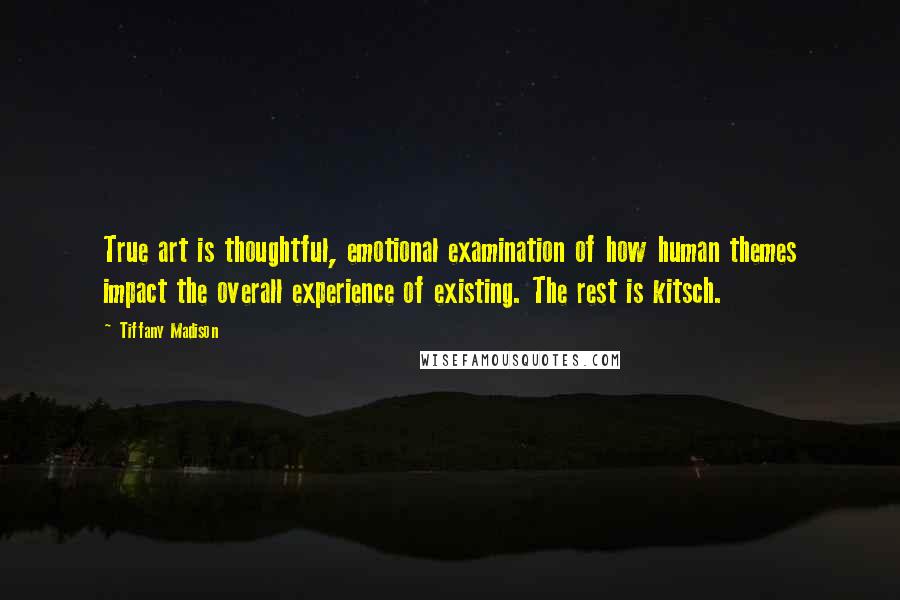 Tiffany Madison Quotes: True art is thoughtful, emotional examination of how human themes impact the overall experience of existing. The rest is kitsch.