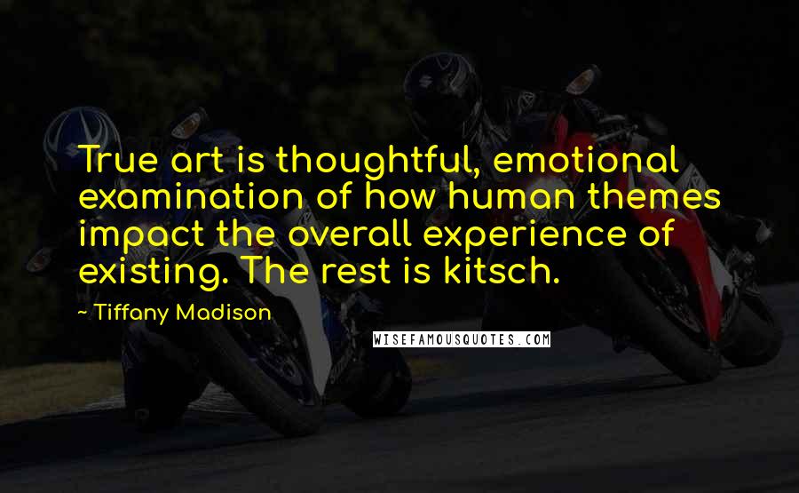 Tiffany Madison Quotes: True art is thoughtful, emotional examination of how human themes impact the overall experience of existing. The rest is kitsch.