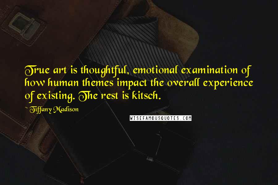Tiffany Madison Quotes: True art is thoughtful, emotional examination of how human themes impact the overall experience of existing. The rest is kitsch.