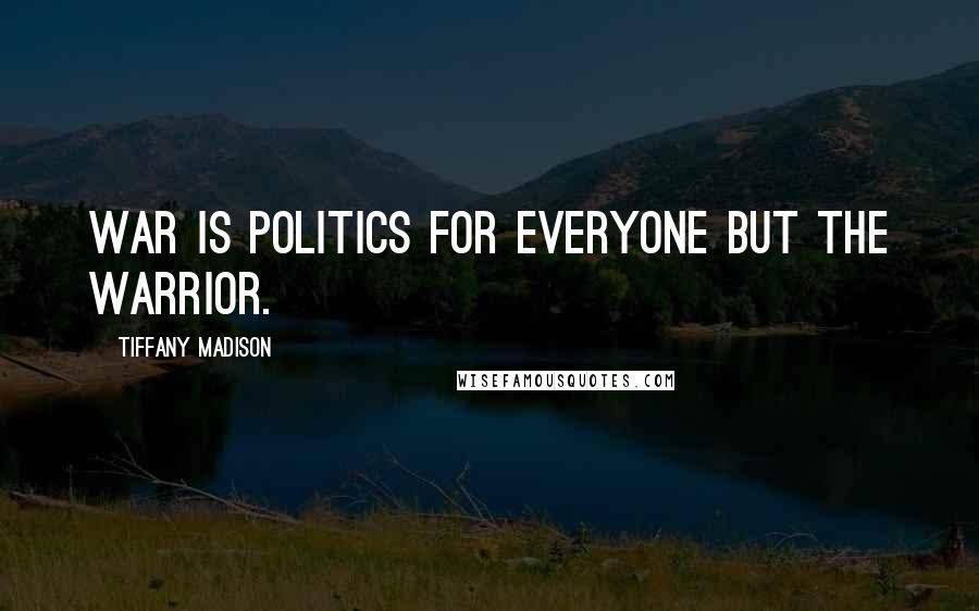 Tiffany Madison Quotes: War is politics for everyone but the warrior.