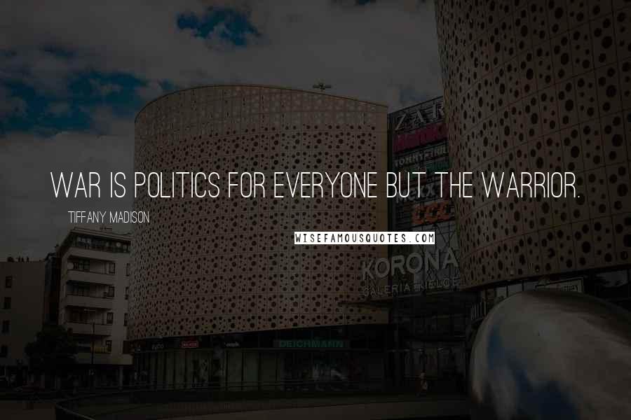 Tiffany Madison Quotes: War is politics for everyone but the warrior.