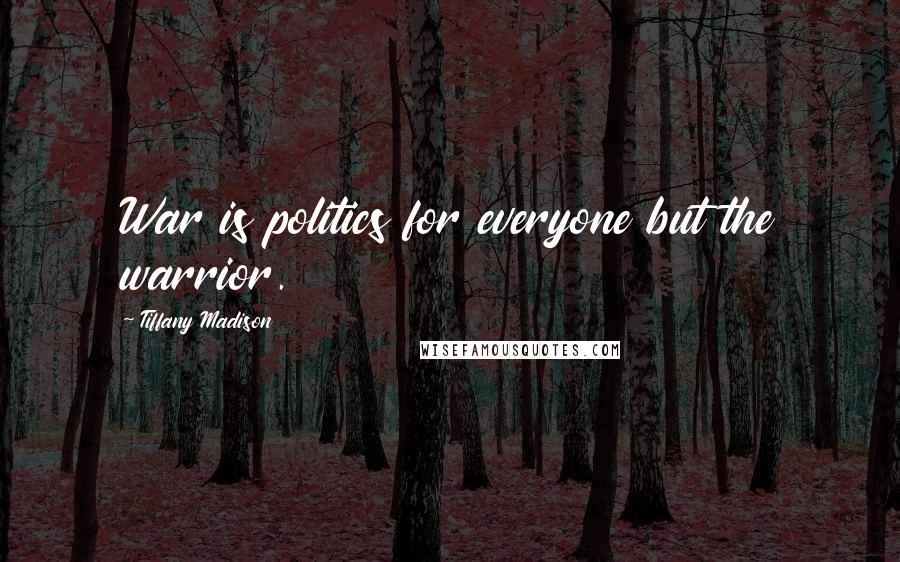 Tiffany Madison Quotes: War is politics for everyone but the warrior.