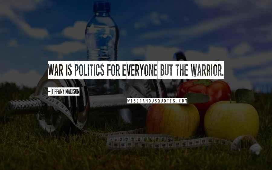 Tiffany Madison Quotes: War is politics for everyone but the warrior.