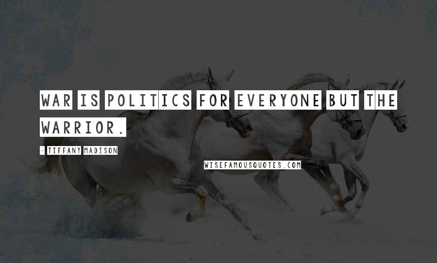 Tiffany Madison Quotes: War is politics for everyone but the warrior.