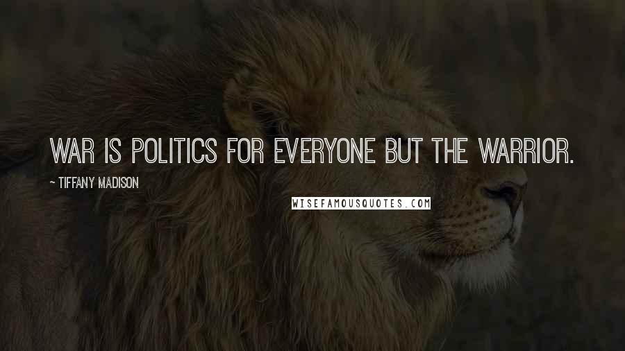 Tiffany Madison Quotes: War is politics for everyone but the warrior.