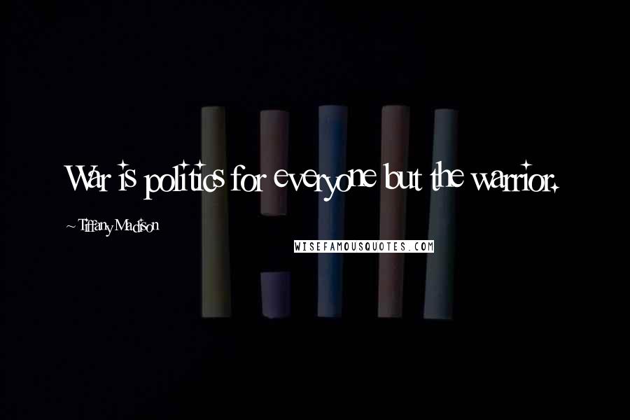 Tiffany Madison Quotes: War is politics for everyone but the warrior.