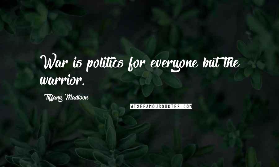 Tiffany Madison Quotes: War is politics for everyone but the warrior.