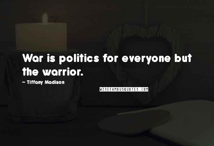 Tiffany Madison Quotes: War is politics for everyone but the warrior.