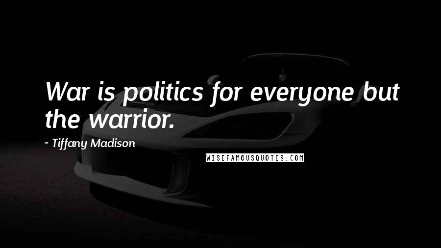 Tiffany Madison Quotes: War is politics for everyone but the warrior.