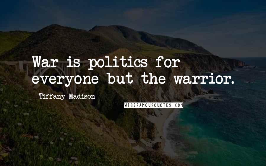 Tiffany Madison Quotes: War is politics for everyone but the warrior.