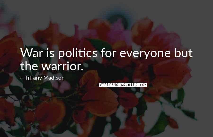 Tiffany Madison Quotes: War is politics for everyone but the warrior.