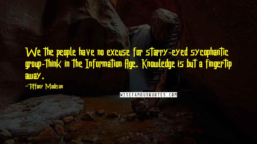 Tiffany Madison Quotes: We the people have no excuse for starry-eyed sycophantic group-think in the Information Age. Knowledge is but a fingertip away.