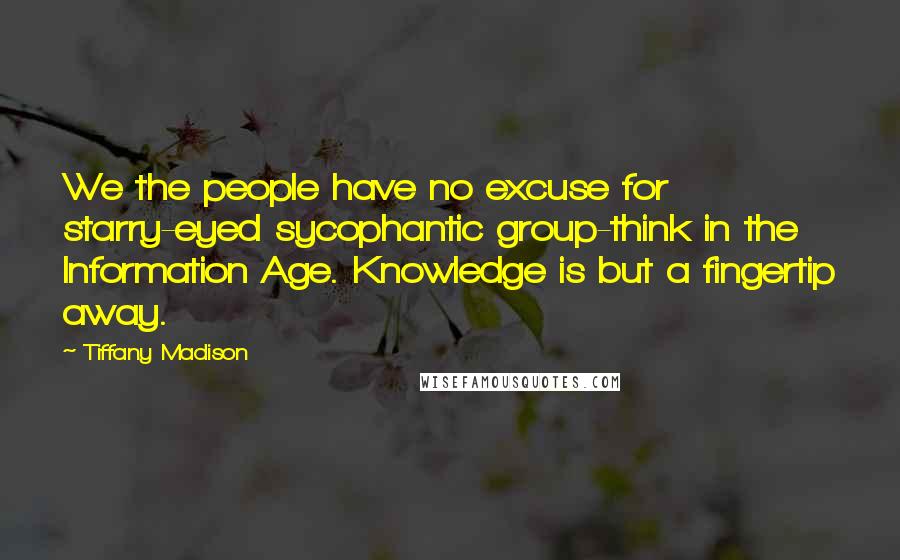 Tiffany Madison Quotes: We the people have no excuse for starry-eyed sycophantic group-think in the Information Age. Knowledge is but a fingertip away.