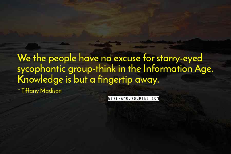 Tiffany Madison Quotes: We the people have no excuse for starry-eyed sycophantic group-think in the Information Age. Knowledge is but a fingertip away.
