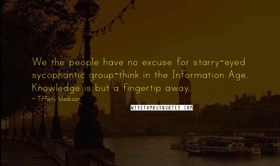 Tiffany Madison Quotes: We the people have no excuse for starry-eyed sycophantic group-think in the Information Age. Knowledge is but a fingertip away.