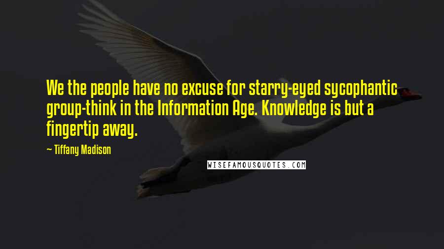 Tiffany Madison Quotes: We the people have no excuse for starry-eyed sycophantic group-think in the Information Age. Knowledge is but a fingertip away.