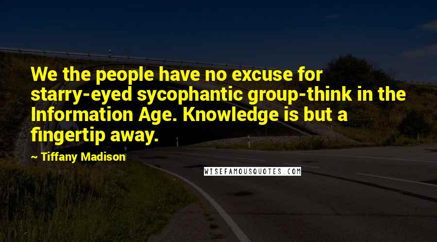 Tiffany Madison Quotes: We the people have no excuse for starry-eyed sycophantic group-think in the Information Age. Knowledge is but a fingertip away.