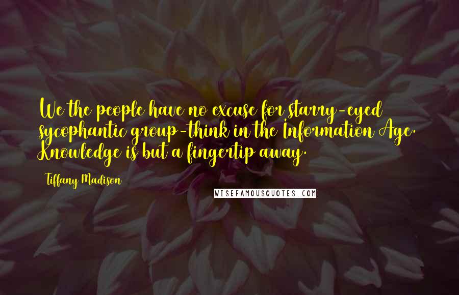 Tiffany Madison Quotes: We the people have no excuse for starry-eyed sycophantic group-think in the Information Age. Knowledge is but a fingertip away.