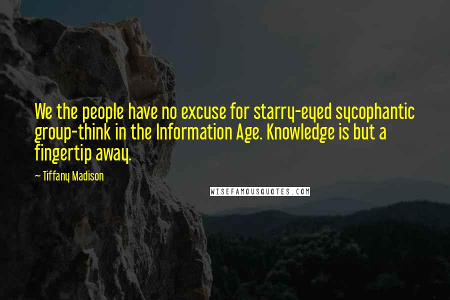 Tiffany Madison Quotes: We the people have no excuse for starry-eyed sycophantic group-think in the Information Age. Knowledge is but a fingertip away.