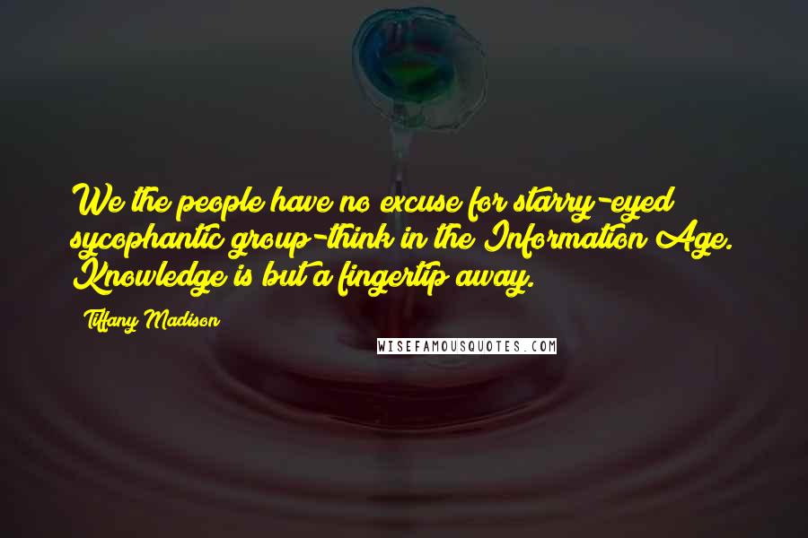 Tiffany Madison Quotes: We the people have no excuse for starry-eyed sycophantic group-think in the Information Age. Knowledge is but a fingertip away.