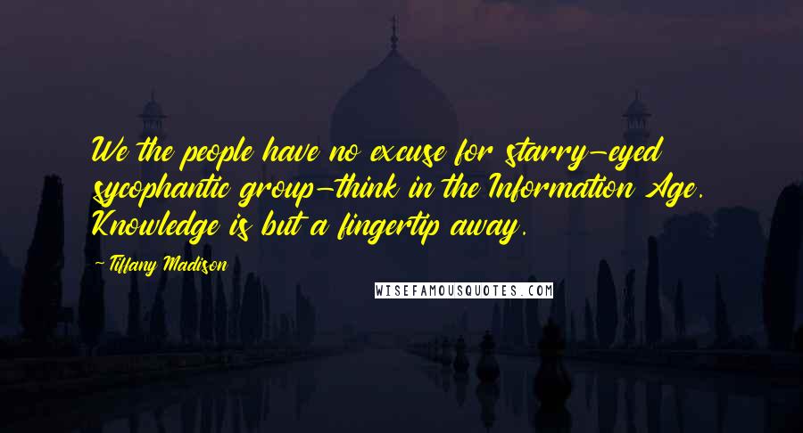 Tiffany Madison Quotes: We the people have no excuse for starry-eyed sycophantic group-think in the Information Age. Knowledge is but a fingertip away.