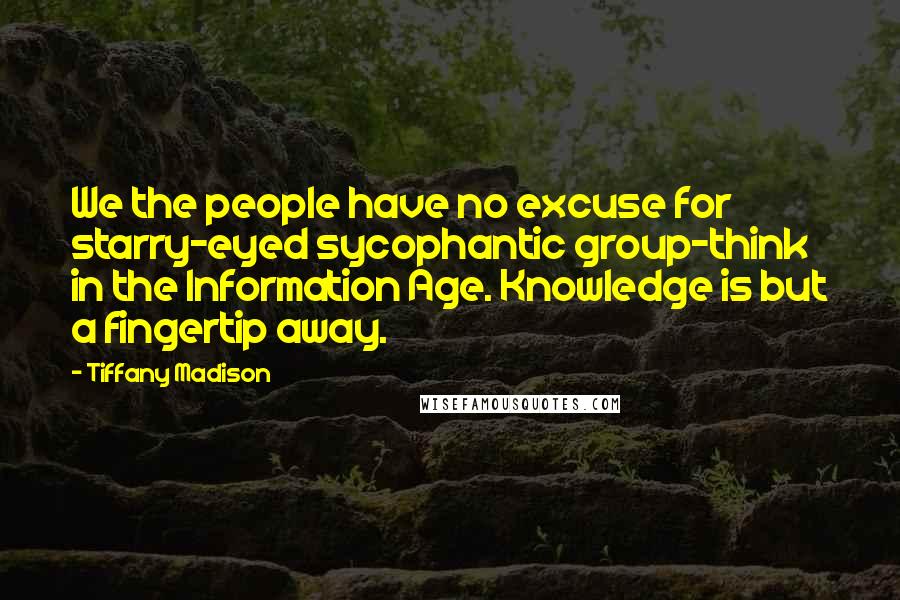 Tiffany Madison Quotes: We the people have no excuse for starry-eyed sycophantic group-think in the Information Age. Knowledge is but a fingertip away.