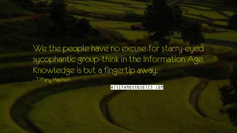 Tiffany Madison Quotes: We the people have no excuse for starry-eyed sycophantic group-think in the Information Age. Knowledge is but a fingertip away.