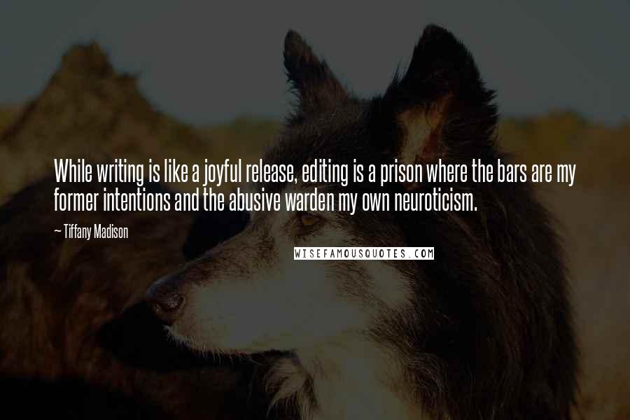 Tiffany Madison Quotes: While writing is like a joyful release, editing is a prison where the bars are my former intentions and the abusive warden my own neuroticism.