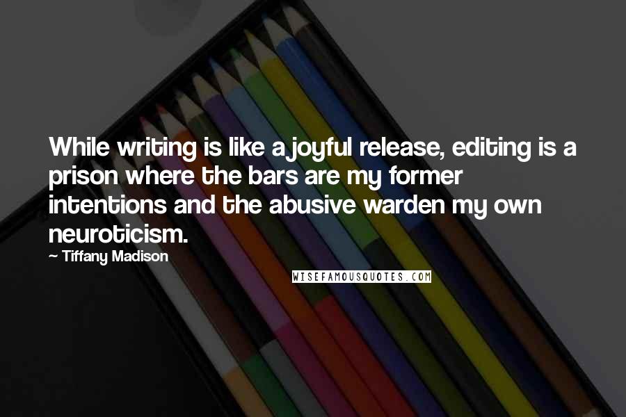 Tiffany Madison Quotes: While writing is like a joyful release, editing is a prison where the bars are my former intentions and the abusive warden my own neuroticism.