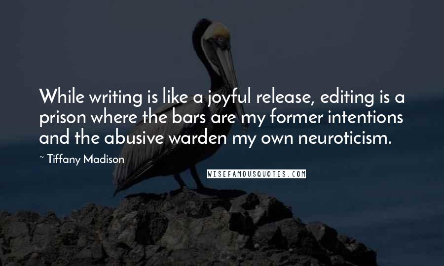 Tiffany Madison Quotes: While writing is like a joyful release, editing is a prison where the bars are my former intentions and the abusive warden my own neuroticism.