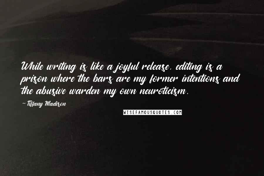 Tiffany Madison Quotes: While writing is like a joyful release, editing is a prison where the bars are my former intentions and the abusive warden my own neuroticism.