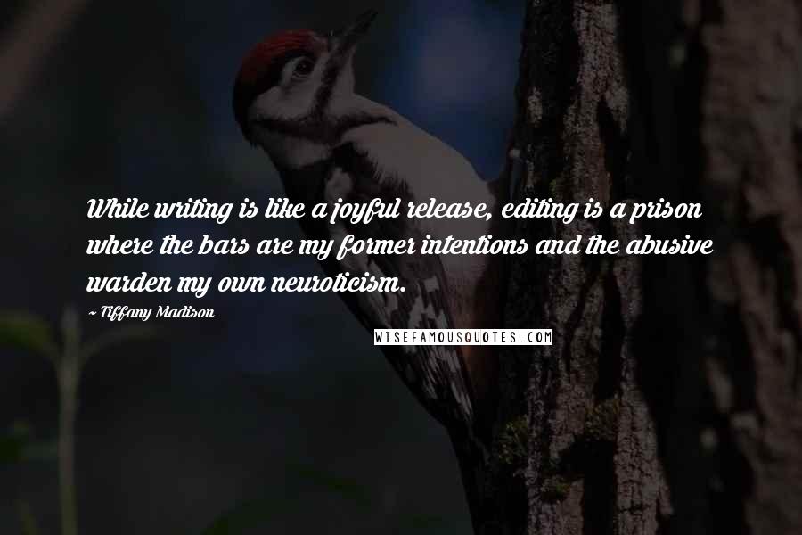 Tiffany Madison Quotes: While writing is like a joyful release, editing is a prison where the bars are my former intentions and the abusive warden my own neuroticism.