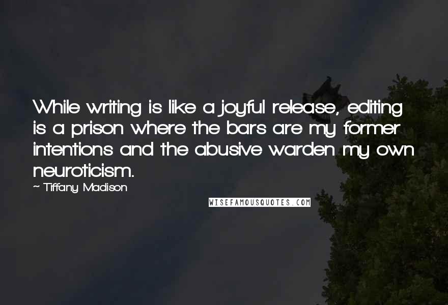 Tiffany Madison Quotes: While writing is like a joyful release, editing is a prison where the bars are my former intentions and the abusive warden my own neuroticism.