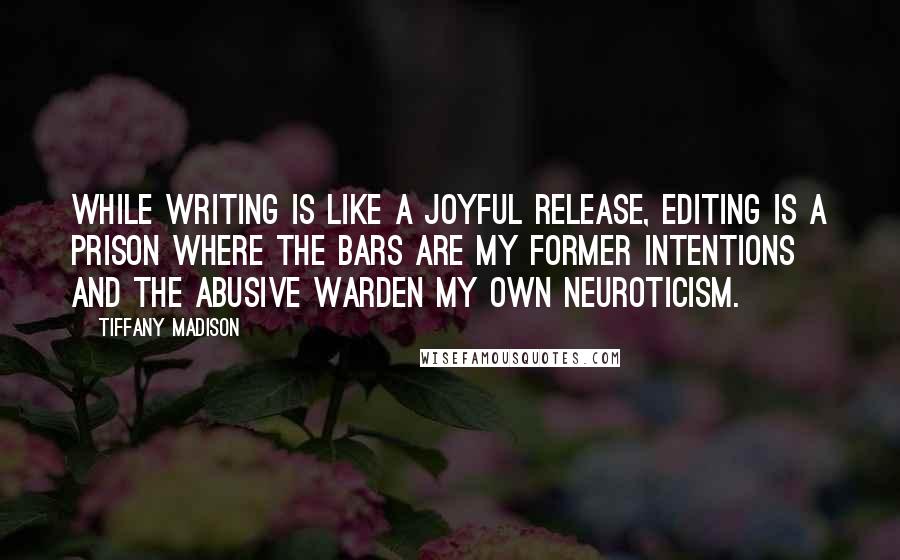 Tiffany Madison Quotes: While writing is like a joyful release, editing is a prison where the bars are my former intentions and the abusive warden my own neuroticism.