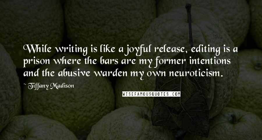 Tiffany Madison Quotes: While writing is like a joyful release, editing is a prison where the bars are my former intentions and the abusive warden my own neuroticism.