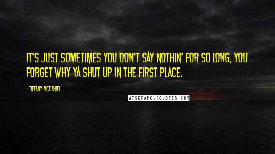 Tiffany McDaniel Quotes: It's just sometimes you don't say nothin' for so long, you forget why ya shut up in the first place.
