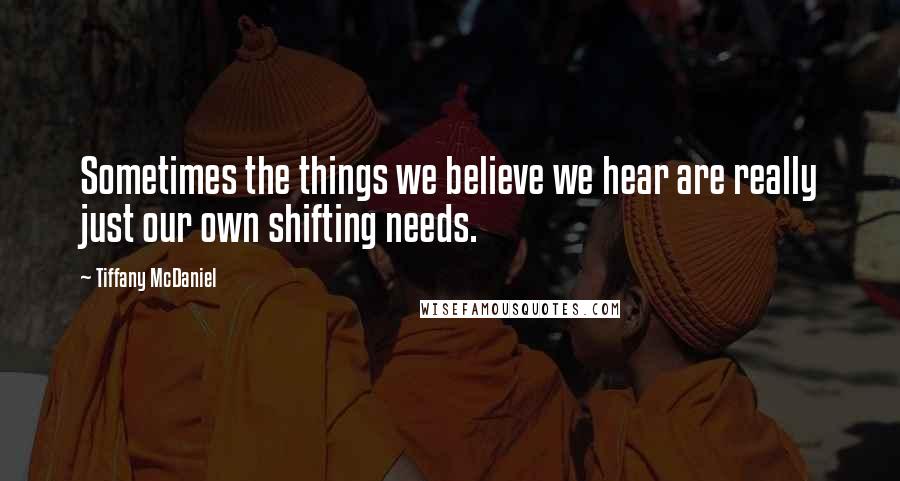 Tiffany McDaniel Quotes: Sometimes the things we believe we hear are really just our own shifting needs.