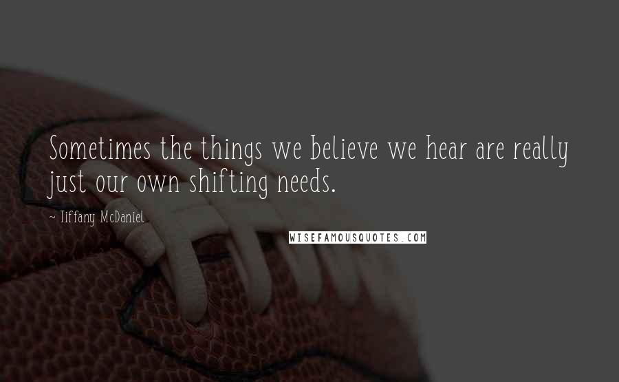 Tiffany McDaniel Quotes: Sometimes the things we believe we hear are really just our own shifting needs.
