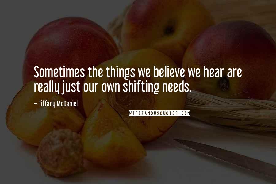 Tiffany McDaniel Quotes: Sometimes the things we believe we hear are really just our own shifting needs.